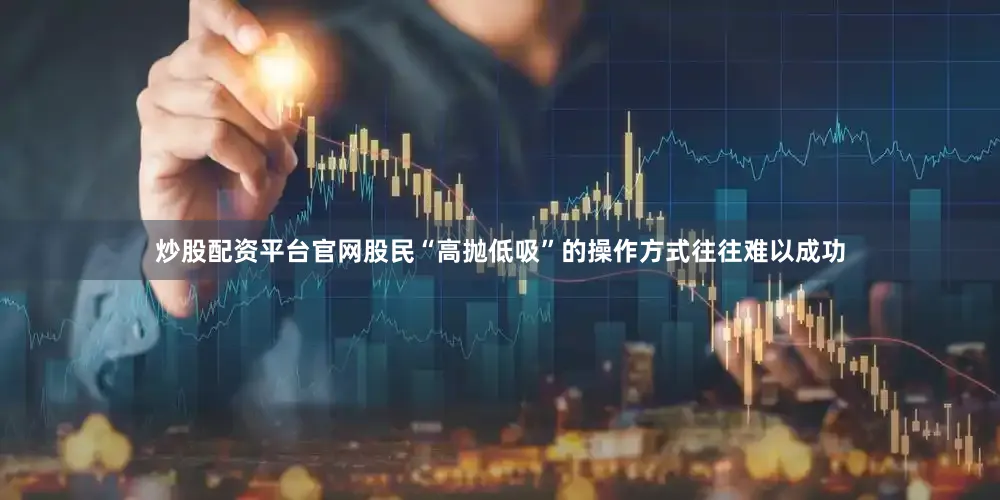 炒股配资平台官网股民“高抛低吸”的操作方式往往难以成功