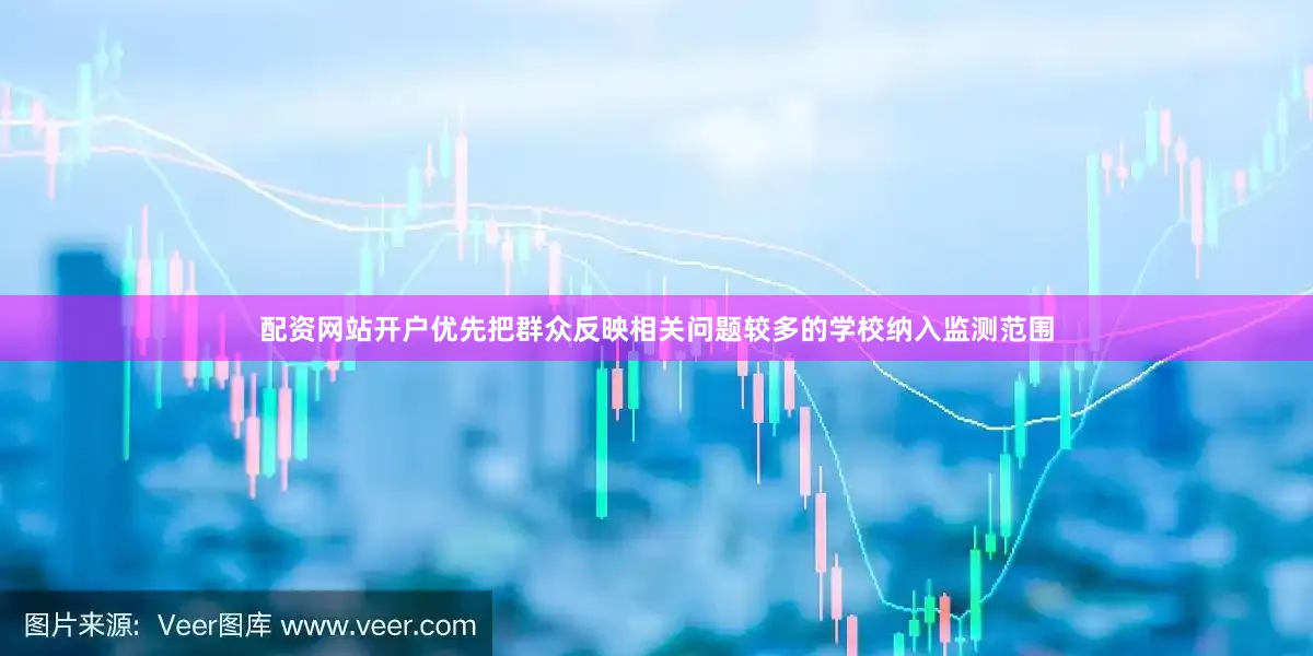 配资网站开户优先把群众反映相关问题较多的学校纳入监测范围