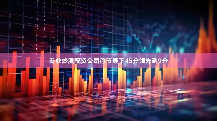 专业炒股配资公司首节轰下45分领先到9分