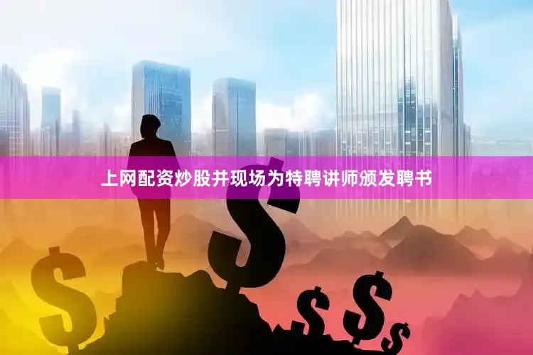 上网配资炒股并现场为特聘讲师颁发聘书