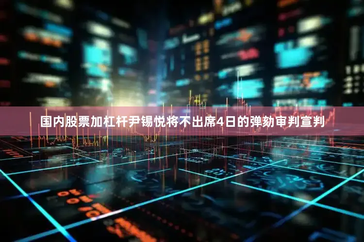 国内股票加杠杆尹锡悦将不出席4日的弹劾审判宣判