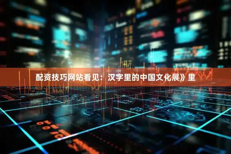 配资技巧网站看见：汉字里的中国文化展》里