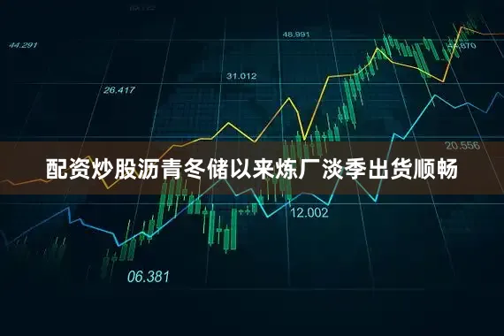 配资炒股沥青冬储以来炼厂淡季出货顺畅