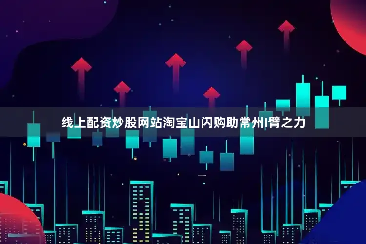 线上配资炒股网站淘宝山闪购助常州I臂之力