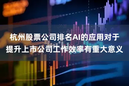 杭州股票公司排名AI的应用对于提升上市公司工作效率有重大意义