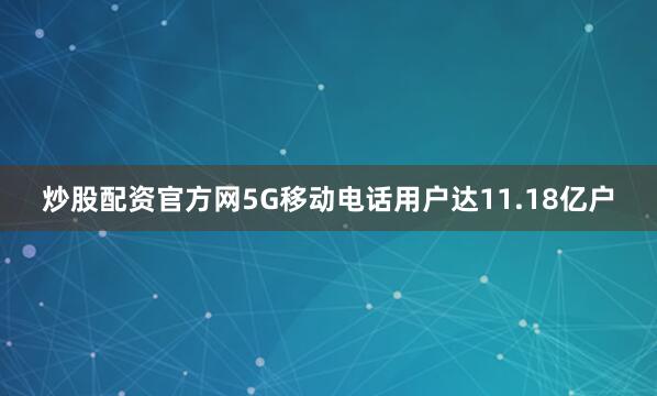 炒股配资官方网5G移动电话用户达11.18亿户