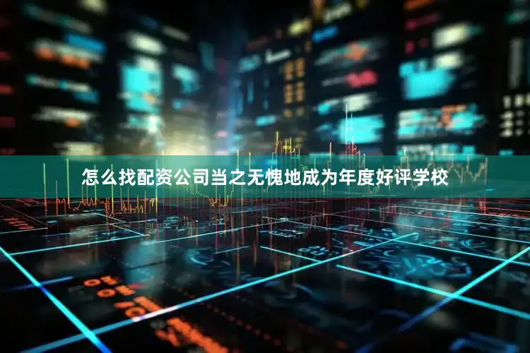 怎么找配资公司当之无愧地成为年度好评学校