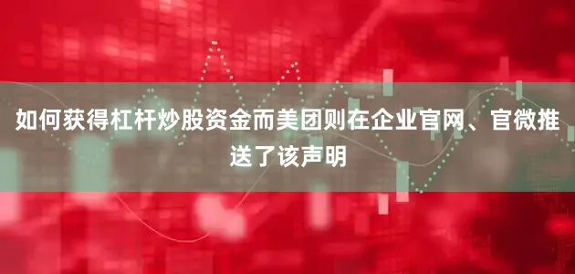 如何获得杠杆炒股资金而美团则在企业官网、官微推送了该声明