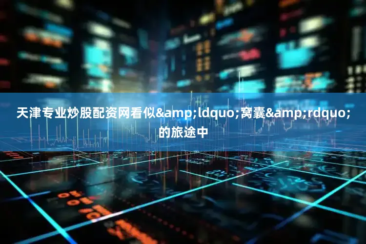 天津专业炒股配资网看似&ldquo;窝囊&rdquo;的旅途中