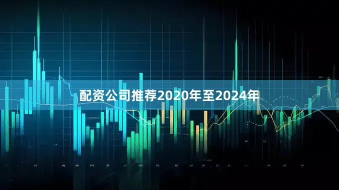 配资公司推荐2020年至2024年