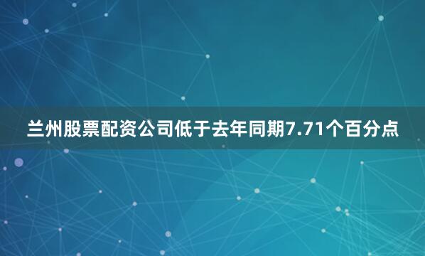 兰州股票配资公司低于去年同期7.71个百分点