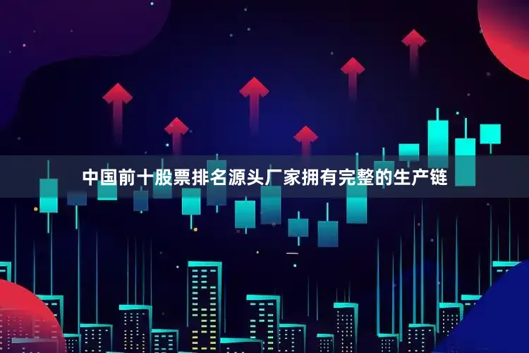 中国前十股票排名源头厂家拥有完整的生产链
