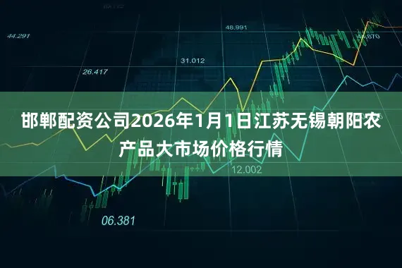 邯郸配资公司2026年1月1日江苏无锡朝阳农产品大市场价格行情