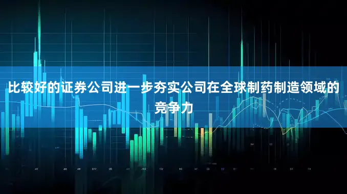 比较好的证券公司进一步夯实公司在全球制药制造领域的竞争力