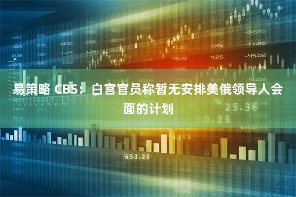 易策略 CBS：白宫官员称暂无安排美俄领导人会面的计划