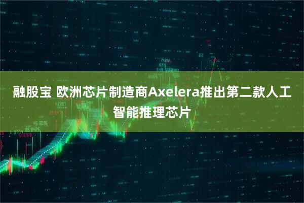 融股宝 欧洲芯片制造商Axelera推出第二款人工智能推理芯片