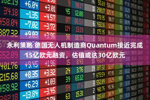 永利策略 德国无人机制造商Quantum接近完成15亿欧元融资，估值或达30亿欧元