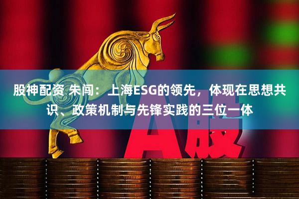 股神配资 朱闯：上海ESG的领先，体现在思想共识、政策机制与先锋实践的三位一体