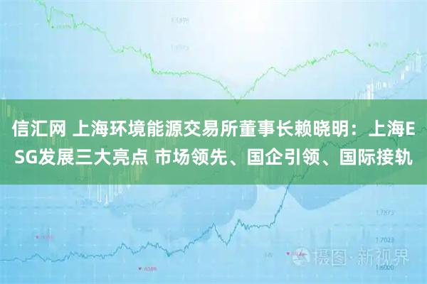 信汇网 上海环境能源交易所董事长赖晓明：上海ESG发展三大亮点 市场领先、国企引领、国际接轨