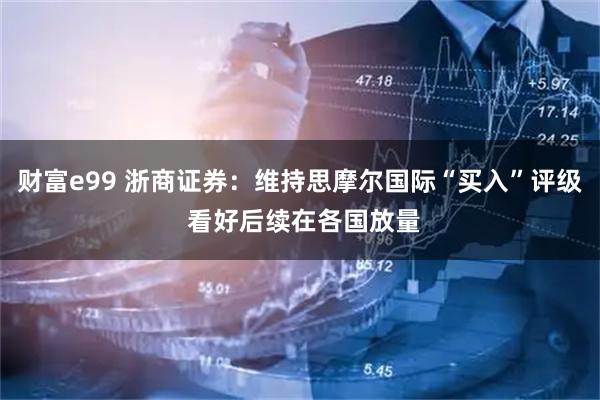 财富e99 浙商证券：维持思摩尔国际“买入”评级 看好后续在各国放量