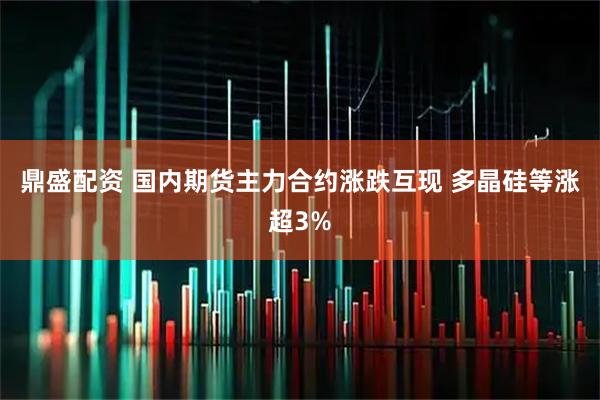 鼎盛配资 国内期货主力合约涨跌互现 多晶硅等涨超3%