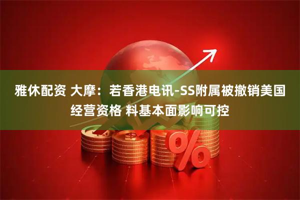 雅休配资 大摩：若香港电讯-SS附属被撤销美国经营资格 料基本面影响可控