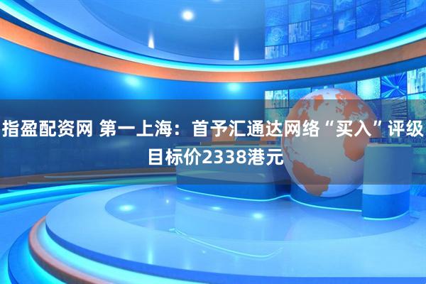指盈配资网 第一上海：首予汇通达网络“买入”评级 目标价2338港元