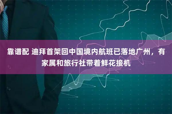 靠谱配 迪拜首架回中国境内航班已落地广州，有家属和旅行社带着鲜花接机