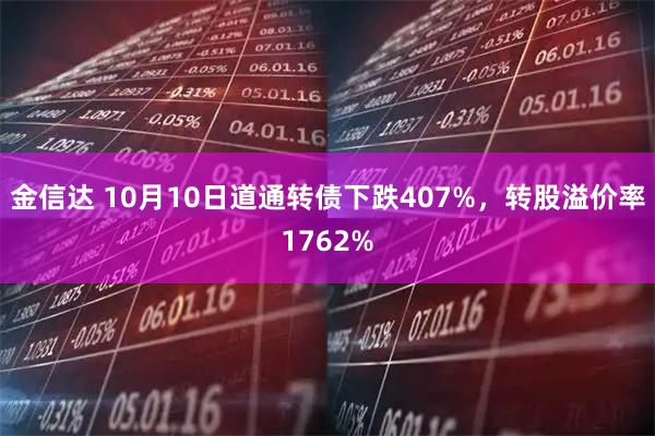金信达 10月10日道通转债下跌407%，转股溢价率1762%