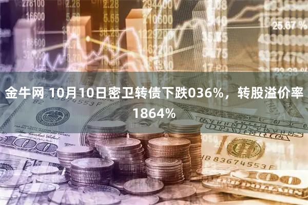 金牛网 10月10日密卫转债下跌036%，转股溢价率1864%