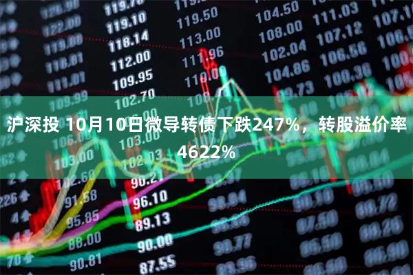 沪深投 10月10日微导转债下跌247%，转股溢价率4622%