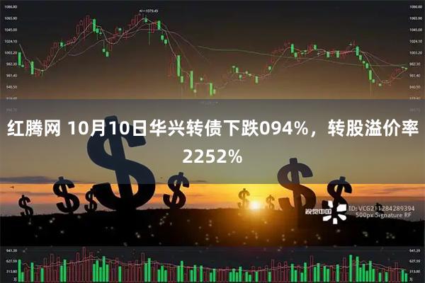 红腾网 10月10日华兴转债下跌094%，转股溢价率2252%