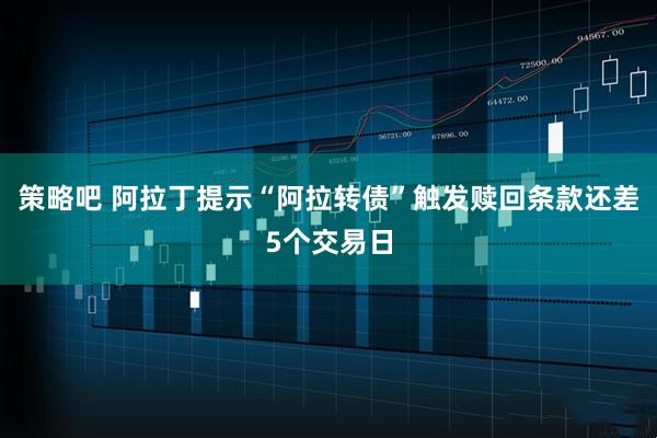 策略吧 阿拉丁提示“阿拉转债”触发赎回条款还差5个交易日