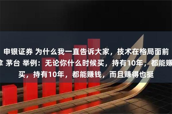 申银证券 为什么我一直告诉大家,技术在格局面前:“一文不值!”拿 茅台 举例:无论你什么时候买,持有10年,都能赚钱,而且赚得也挺