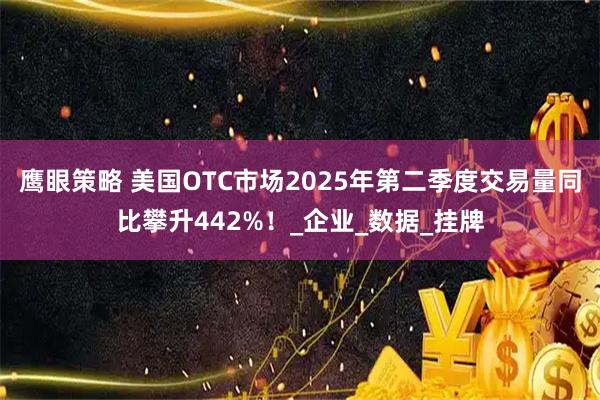 鹰眼策略 美国OTC市场2025年第二季度交易量同比攀升442%！_企业_数据_挂牌