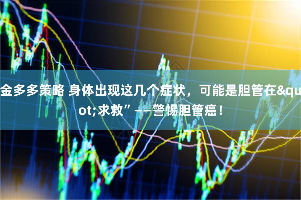 金多多策略 身体出现这几个症状，可能是胆管在"求救”——警惕胆管癌！