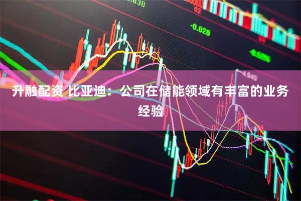 升融配资 比亚迪：公司在储能领域有丰富的业务经验