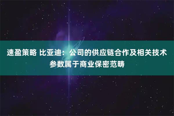 速盈策略 比亚迪：公司的供应链合作及相关技术参数属于商业保密范畴