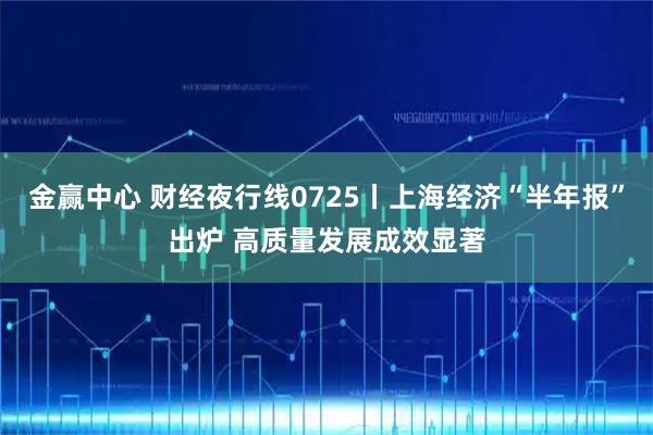 金赢中心 财经夜行线0725丨上海经济“半年报”出炉 高质量发展成效显著