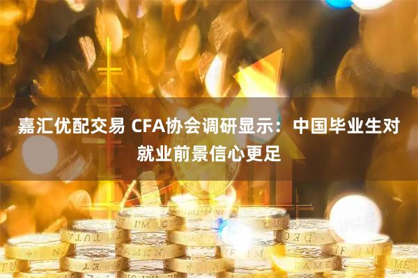 嘉汇优配交易 CFA协会调研显示：中国毕业生对就业前景信心更足