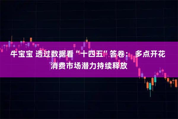 牛宝宝 透过数据看“十四五”答卷： 多点开花 消费市场潜力持续释放
