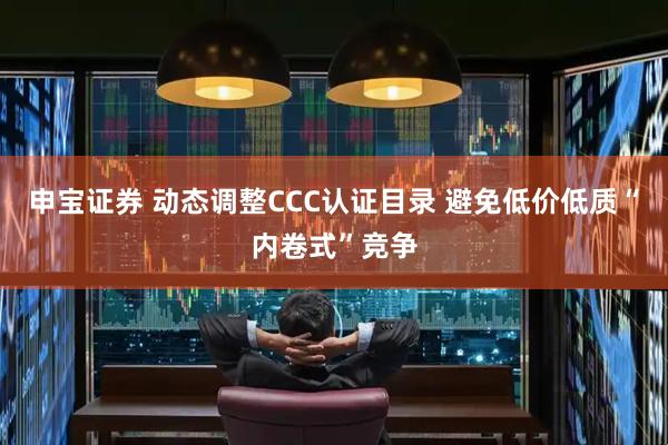申宝证券 动态调整CCC认证目录 避免低价低质“内卷式”竞争