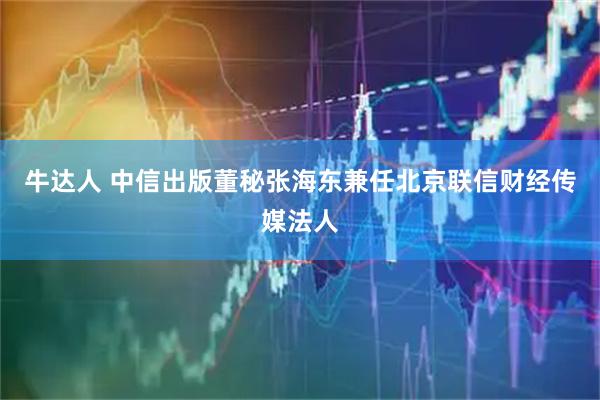 牛达人 中信出版董秘张海东兼任北京联信财经传媒法人