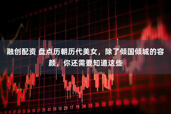 融创配资 盘点历朝历代美女，除了倾国倾城的容颜，你还需要知道这些