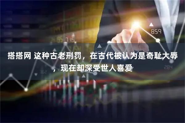 搭搭网 这种古老刑罚，在古代被认为是奇耻大辱，现在却深受世人喜爱