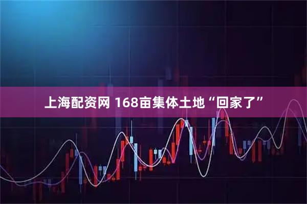 上海配资网 168亩集体土地“回家了”