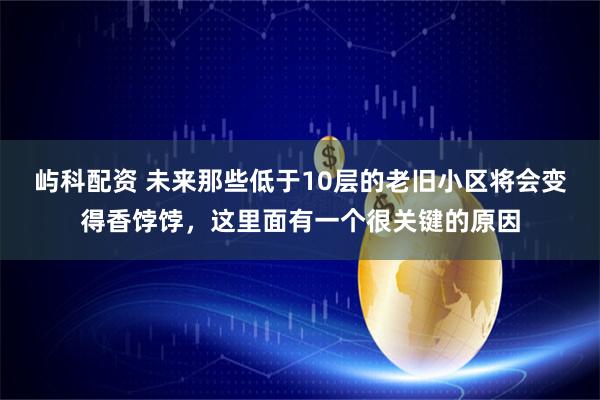 屿科配资 未来那些低于10层的老旧小区将会变得香饽饽，这里面有一个很关键的原因