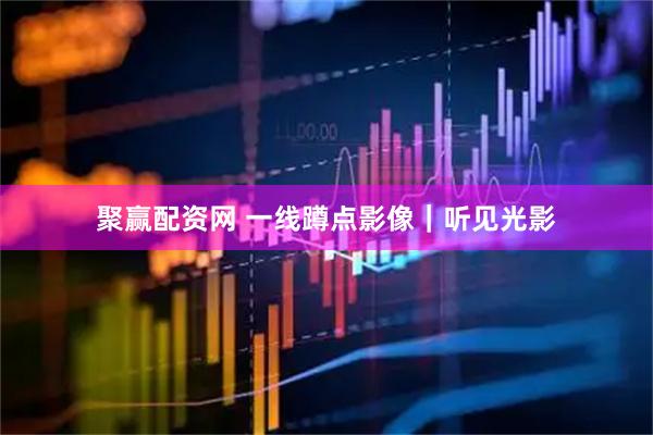 聚赢配资网 一线蹲点影像｜听见光影