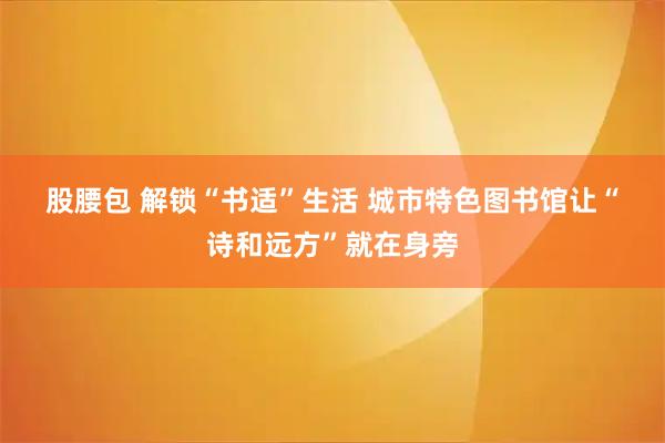 股腰包 解锁“书适”生活 城市特色图书馆让“诗和远方”就在身旁