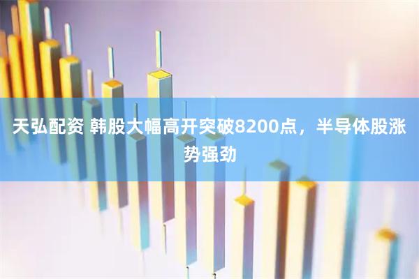 天弘配资 韩股大幅高开突破8200点，半导体股涨势强劲